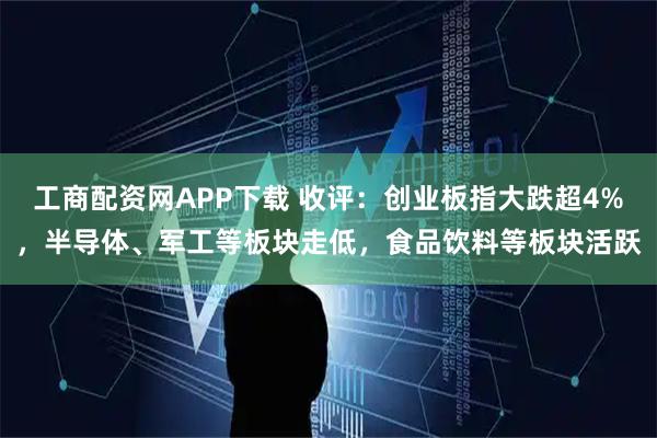 工商配资网APP下载 收评：创业板指大跌超4%，半导体、军工等板块走低，食品饮料等板块活跃
