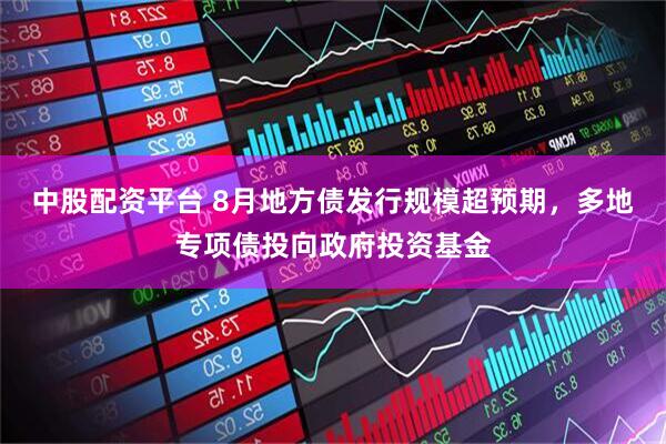 中股配资平台 8月地方债发行规模超预期，多地专项债投向政府投资基金