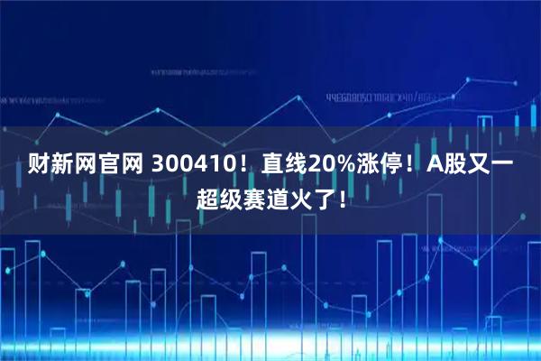财新网官网 300410！直线20%涨停！A股又一超级赛道火了！