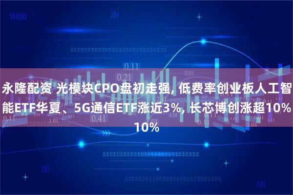 永隆配资 光模块CPO盘初走强, 低费率创业板人工智能ETF华夏、5G通信ETF涨近3%, 长芯博创涨超10%