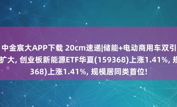 中金宸大APP下载 20cm速递|储能+电动商用车双引擎! 锂需求缺口扩大, 创业板新能源ETF华夏(159368)上涨1.41%, 规模居同类首位!