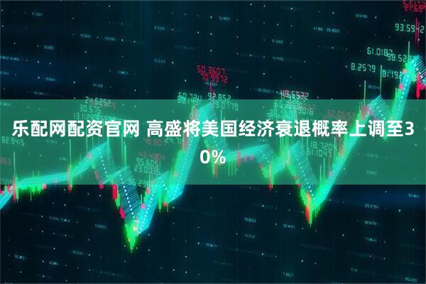 乐配网配资官网 高盛将美国经济衰退概率上调至30%