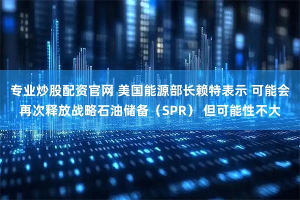专业炒股配资官网 美国能源部长赖特表示 可能会再次释放战略石油储备（SPR） 但可能性不大