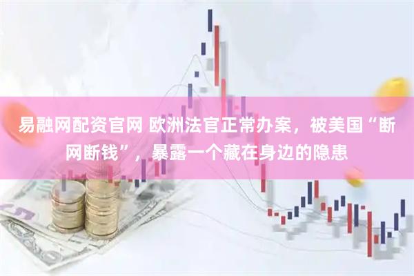 易融网配资官网 欧洲法官正常办案，被美国“断网断钱”，暴露一个藏在身边的隐患