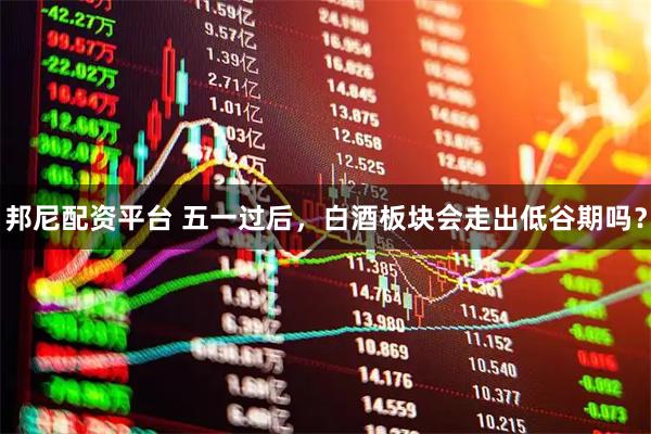邦尼配资平台 五一过后，白酒板块会走出低谷期吗？