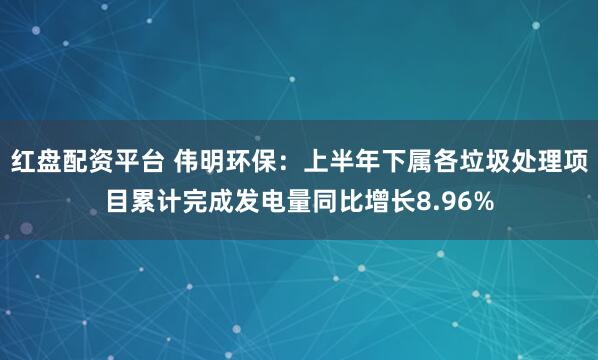 红盘配资平台 伟明环保：上半年下属各垃圾处理项目累计完成发电量同比增长8.96%