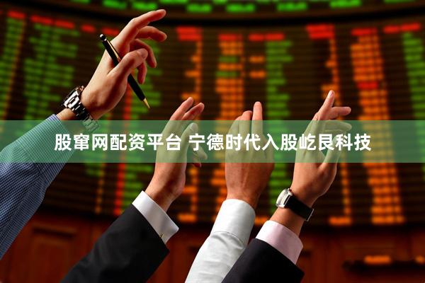 股窜网配资平台 宁德时代入股屹艮科技